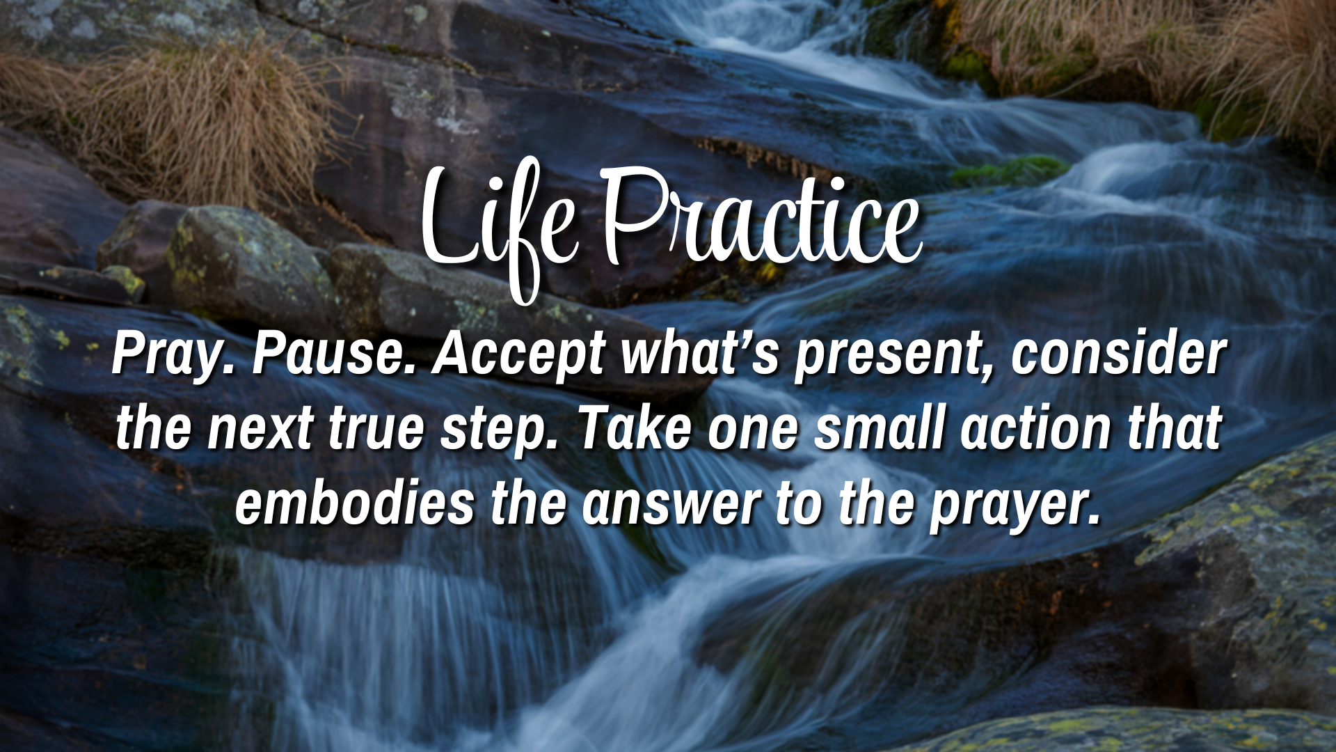 Life Practice

Pray. Pause. Accept what present, consider the next true step. Take one small action that embodies the answer to the prayer.