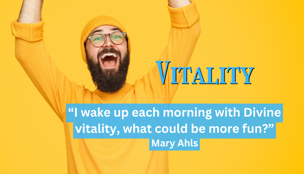 Vitality
"I wake up each morning with Divine vitality, what could be m ore fun?"
- Mary Ahls