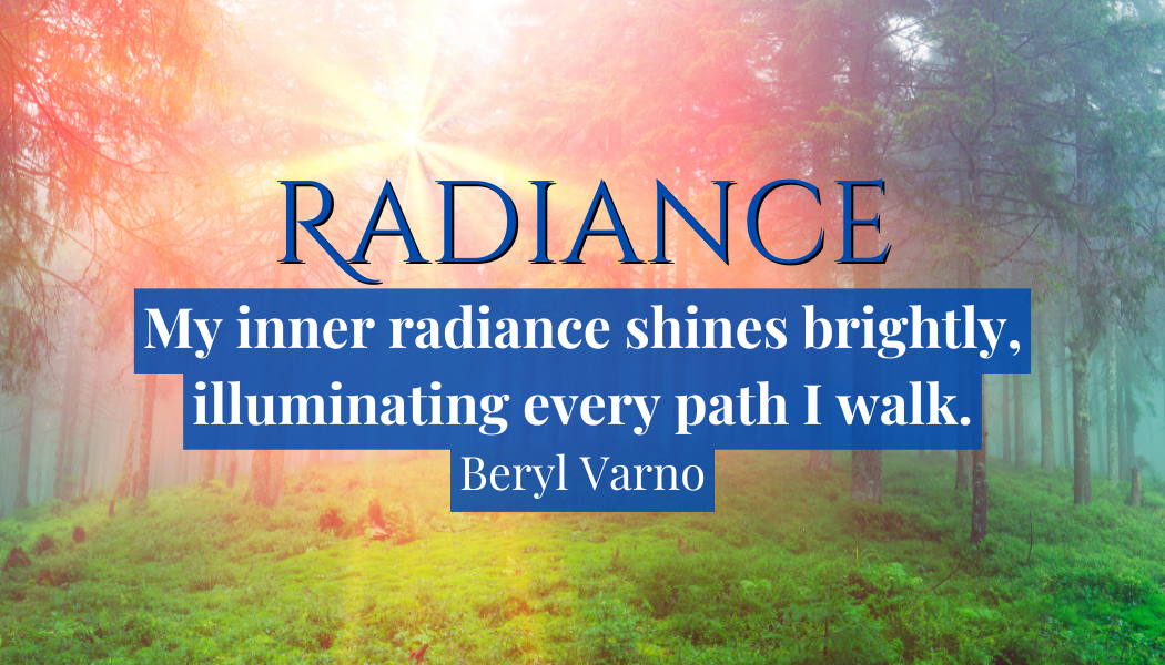 Radiance
"My inner radiance shines brightly, Illuminating every path I walk."
- Beryl Varno