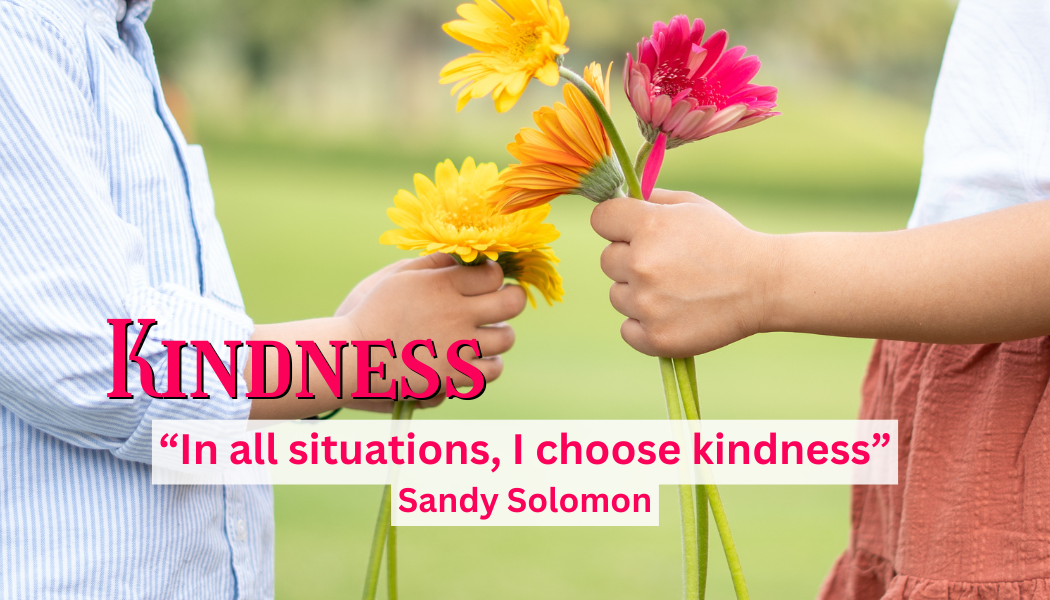 Kindness
"In all situations, I choose kindness."
-Sandy Solomon
