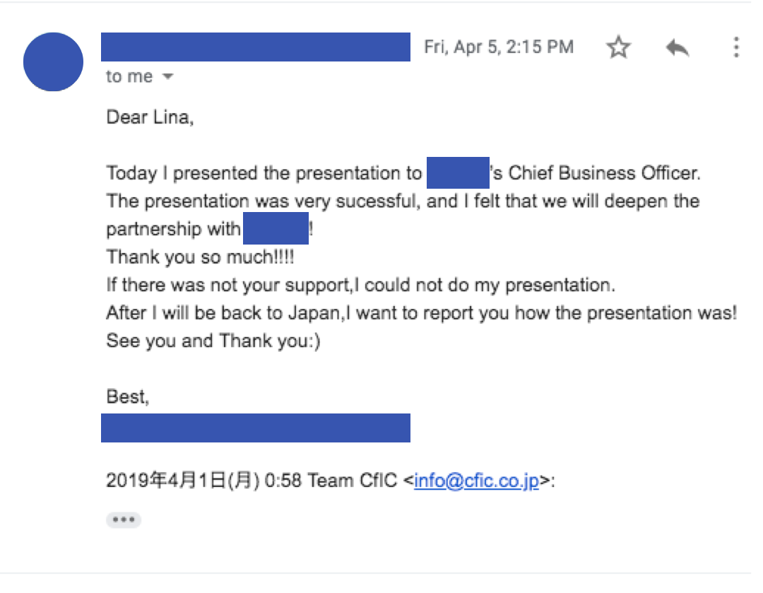 とある受講者さんがシリコンバレーの大手企業に向けてプレゼンテーションをする機会があり、その準備としてCfICは個別コーチングを行ないました。そのおかげもあってか、プレゼンテーションは成功しました。このように受講者さんの活躍の手助けをできることは、やはりコーチとして一番嬉しいことです。