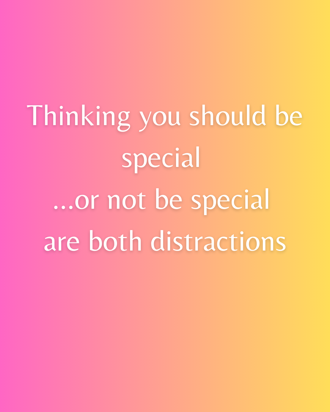 Thinking you should be special or not be special are both distractions