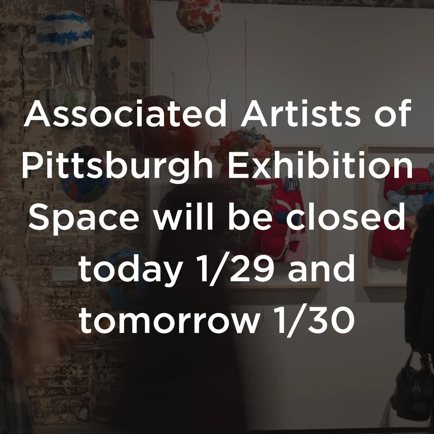 The Associated Artists of Pittsburgh Exhibition Space will be closed today 1/29 and tomorrow 1/30 due to the snow.