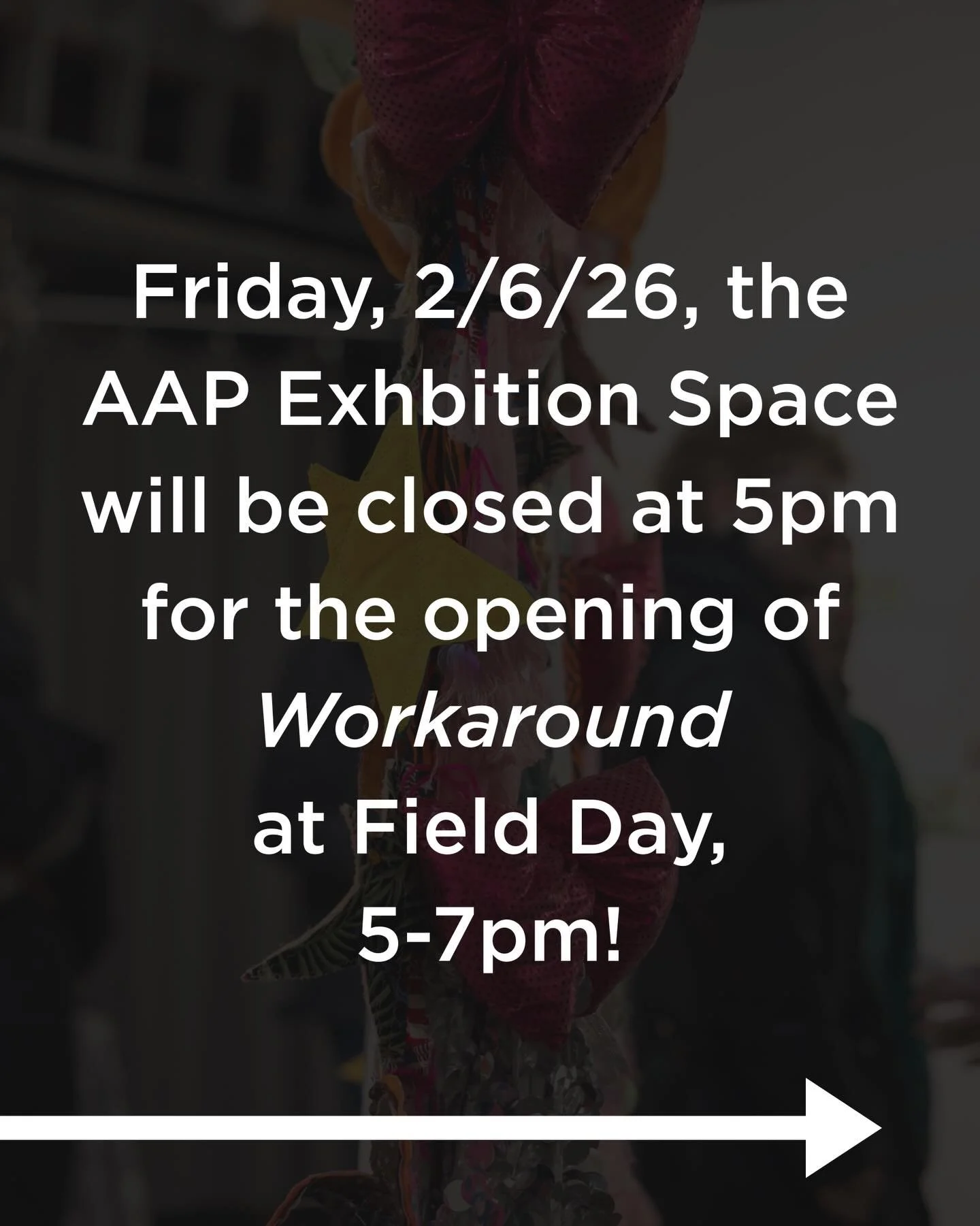 Today, Friday, February 6th, the AAP Exhibition Space will close at 5pm for the opening of &ldquo;Workaround&rdquo; at Field Day from 5-7pm! We will be at the AAP Exhibition Space until 5 for &ldquo;throughlines: mapping our worlds&rdquo; and then he