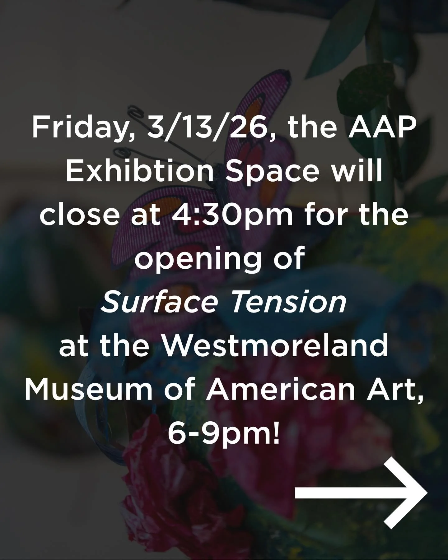 Please note that the AAP Exhibition Space and office will be closing at 4:30pm on Friday, March 13th, for the opening of &ldquo;Surface Tension&rdquo; at the Westmoreland Museum of American Art, 6-9pm! The opening coincides with Art on Tap: St. Paddy