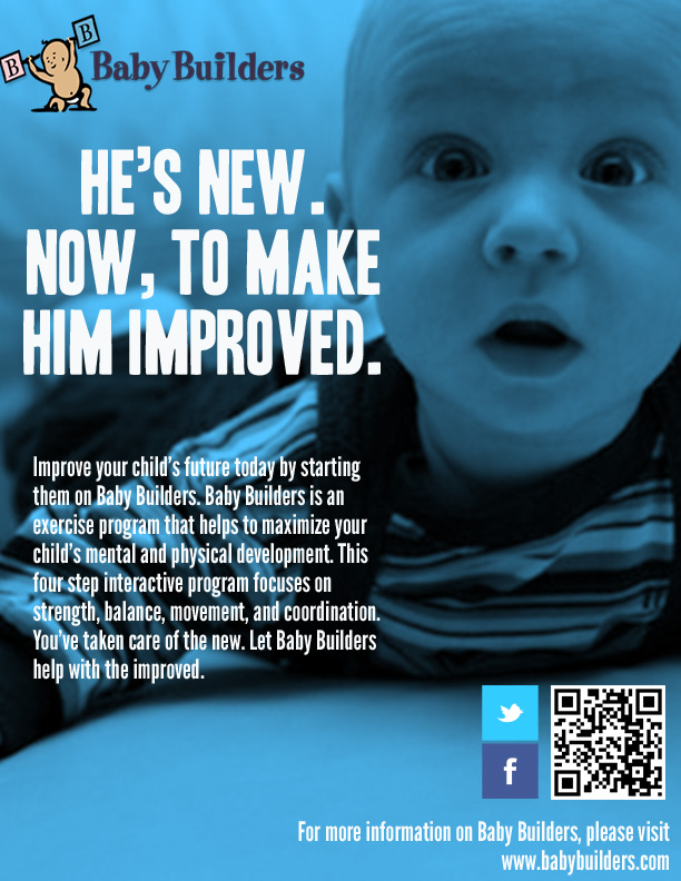 Magazine Ad 1 of 1 for Baby Builders: "An exercise program for stronger healthier babies." This ad series was developed as part of a semester-long group project I was a part of in graduate school. The focus was to help Baby Builders meet their goals for 2013: Increase sales, increase website traffic (especially among B2C customers), and increase awareness (especially among potential B2B customers).