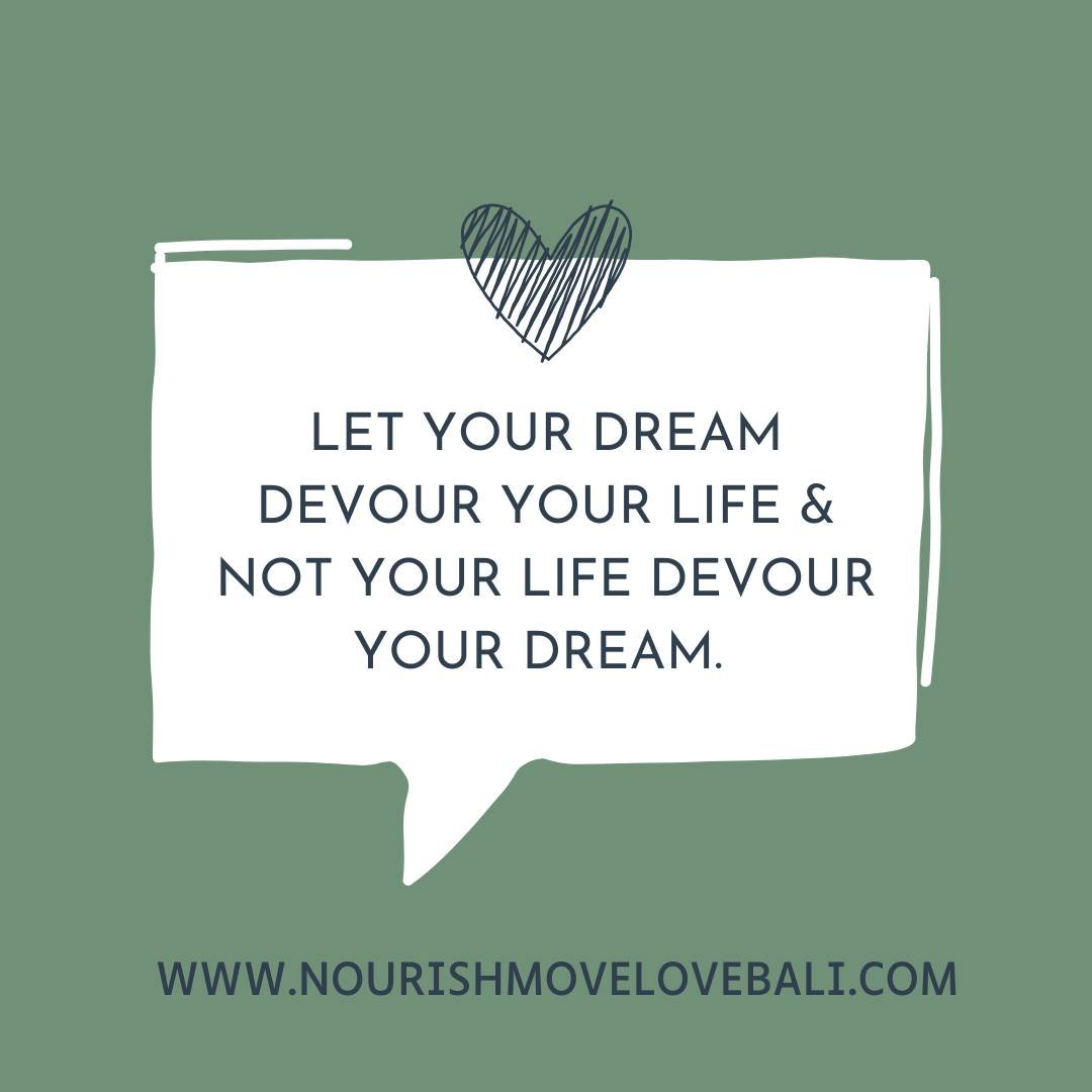 Let your dream devour your life&mdash;not the other way around.

It&rsquo;s easy to get caught up in the busyness of life and slowly forget what you really want.
But your dream matters.
Don&rsquo;t let the to-do lists and routines make you forget tha