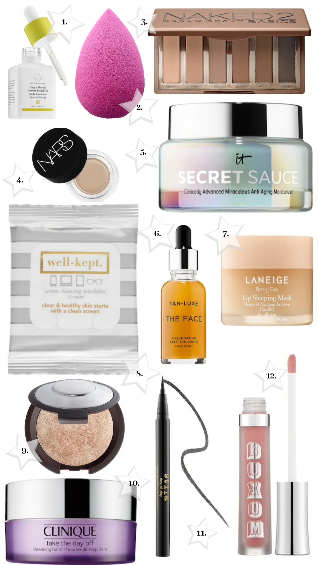 1. DRUNK ELEPHANT MARULA OIL 2. BEAUTY BLENDER 3. NAKED 2 BASICS PALETTE 4. NARS MATTE CONCEALER 5. IT SECRET SAUCE 6. TAN-LUXE SELF TAN DROPS 7. LANEIGE LIP SLEEPING MASK 8. WELL KEPT CLEANSING TOWELETTES 9. BECCA HIGHLIGHTER 10. CLINIQUE TAKE THE DAY OFF BALM 11. STILA LIQUID LINER 12. BUXOM PLUMPING LIP CREAM