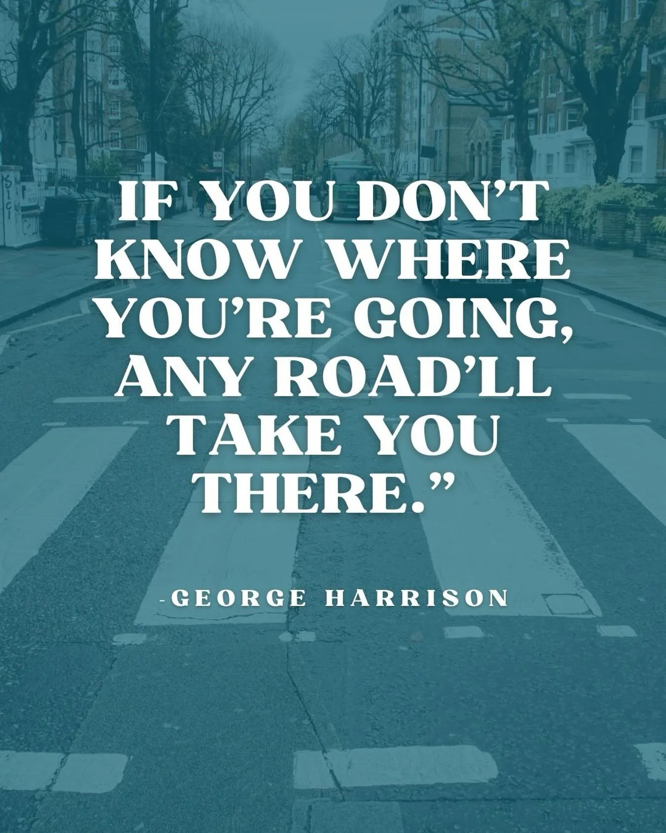 &ldquo; if you don&rsquo;t know where you&rsquo;re going, any road will take you there.&rdquo;
- George Harrison