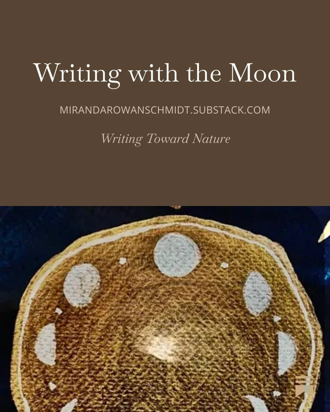 A painting of the moon phases with the text "Writing with the Moon/ mirandarowanschidt.substack.com/ Writing Toward Nature"