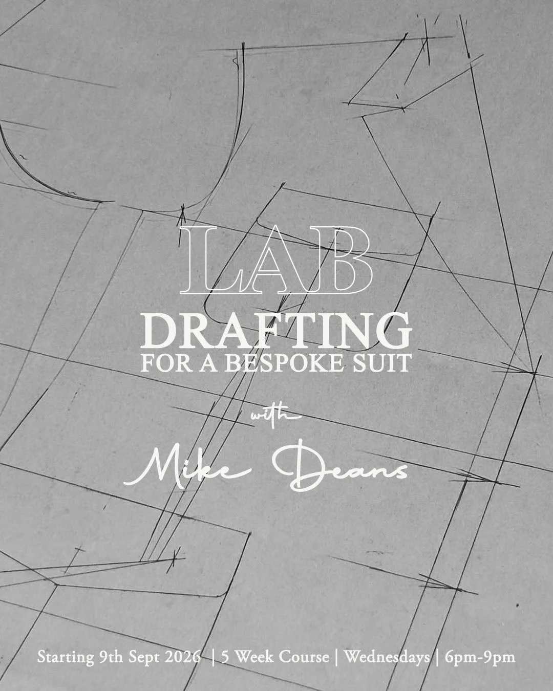 &lsquo;Drafting for a Bespoke Suit with Mike Deans&rsquo;

Starts: 9th Sept 2026
Timings: 6pm - 9pm, Wednesday Evenings
Course Time: 5 Weeks

There are few things more valuable than learning from those who have dedicated their lives to mastering the 