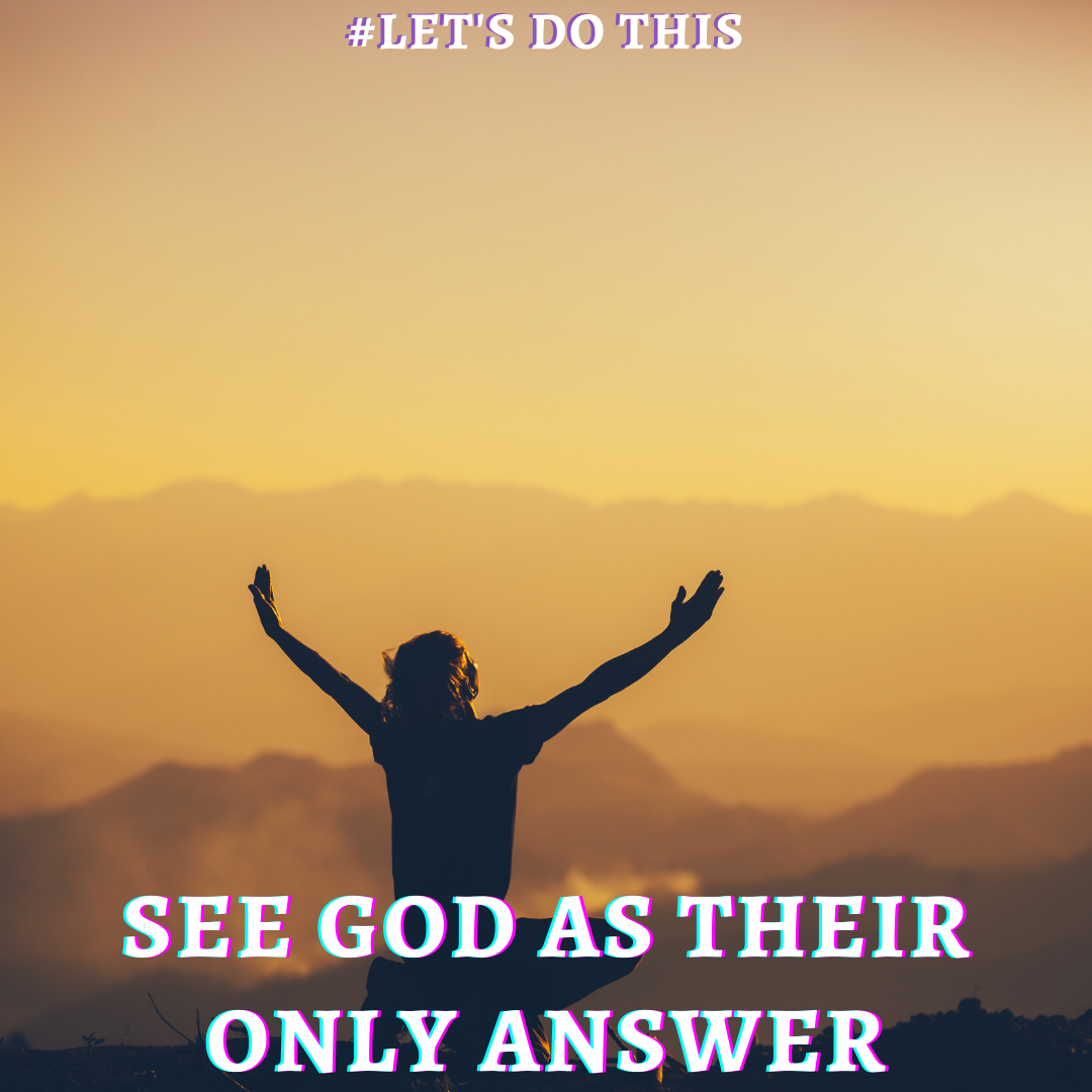 SEE GOD AS THEIR ONLY ANSWER