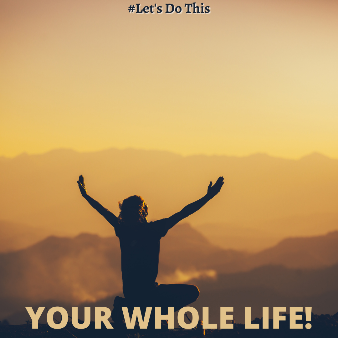 YOUR WHOLE LIFE!