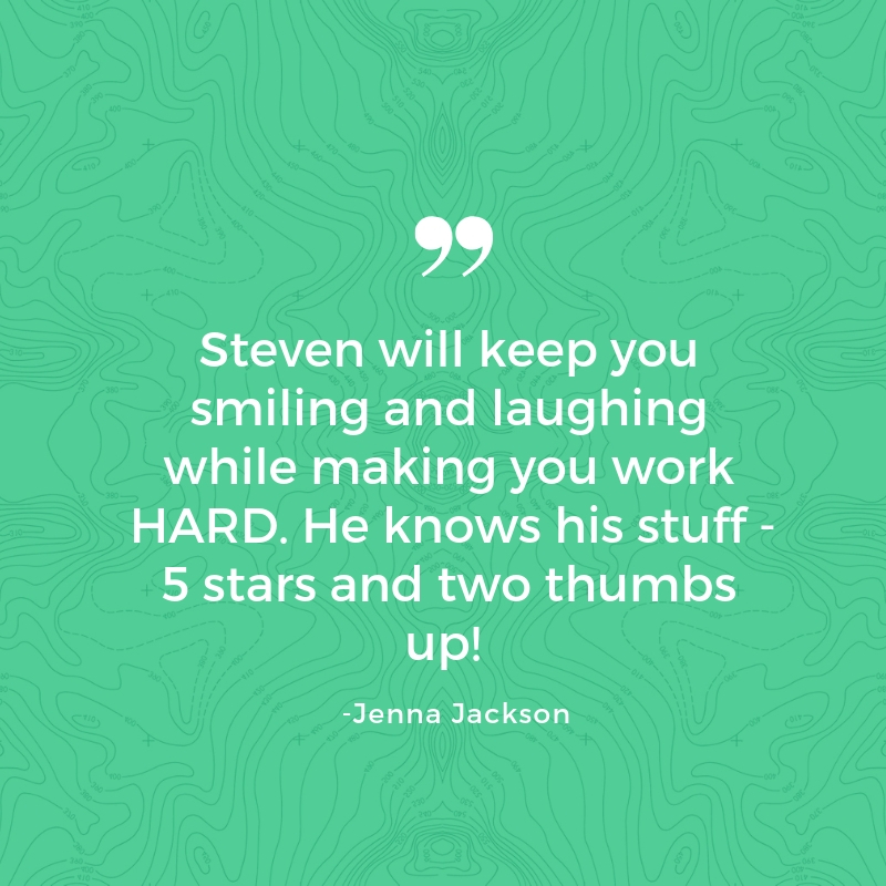      

 
    Steven will keep you smiling and laughing while making you work HARD. He knows his stuff - 5 stars and two thumbs up!  -Jenna Jackson  
 






















     