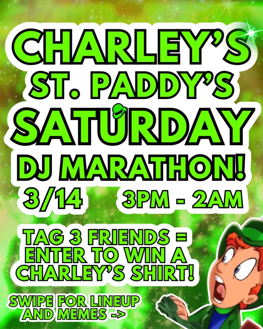 THE ST. PADDY&rsquo;S SATURDAY DJ MARATHON IS BACK ☘️🤩

GREEN BEER? ✅
GREEN FISHBOWLS? ✅
DJS FROM 3PM - 2AM? ✅

SPEND ST. PADDY&rsquo;S WEEKEND WITH US 💚✨

TAG THREE FRIENDS IN THE COMMENTS FOR THE CHANCE TO WIN A CHARLEY&rsquo;S ST. PADDY&rsquo;S 