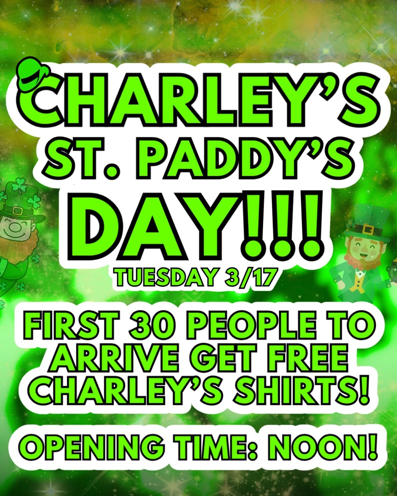 ST. PADDY&rsquo;S DAY 🤩☘️

FIRST 30 PEOPLE TO ARRIVE GET FREE CHARLEY&rsquo;S SHIRTS 
WE OPEN AT NOON ⏱️

SPECIALS:
$9 20 oz Dublin Iced Teas
$5 Dirty Girl Scouts
$6 Tullamore Dew shots
$10 green beer pitchers