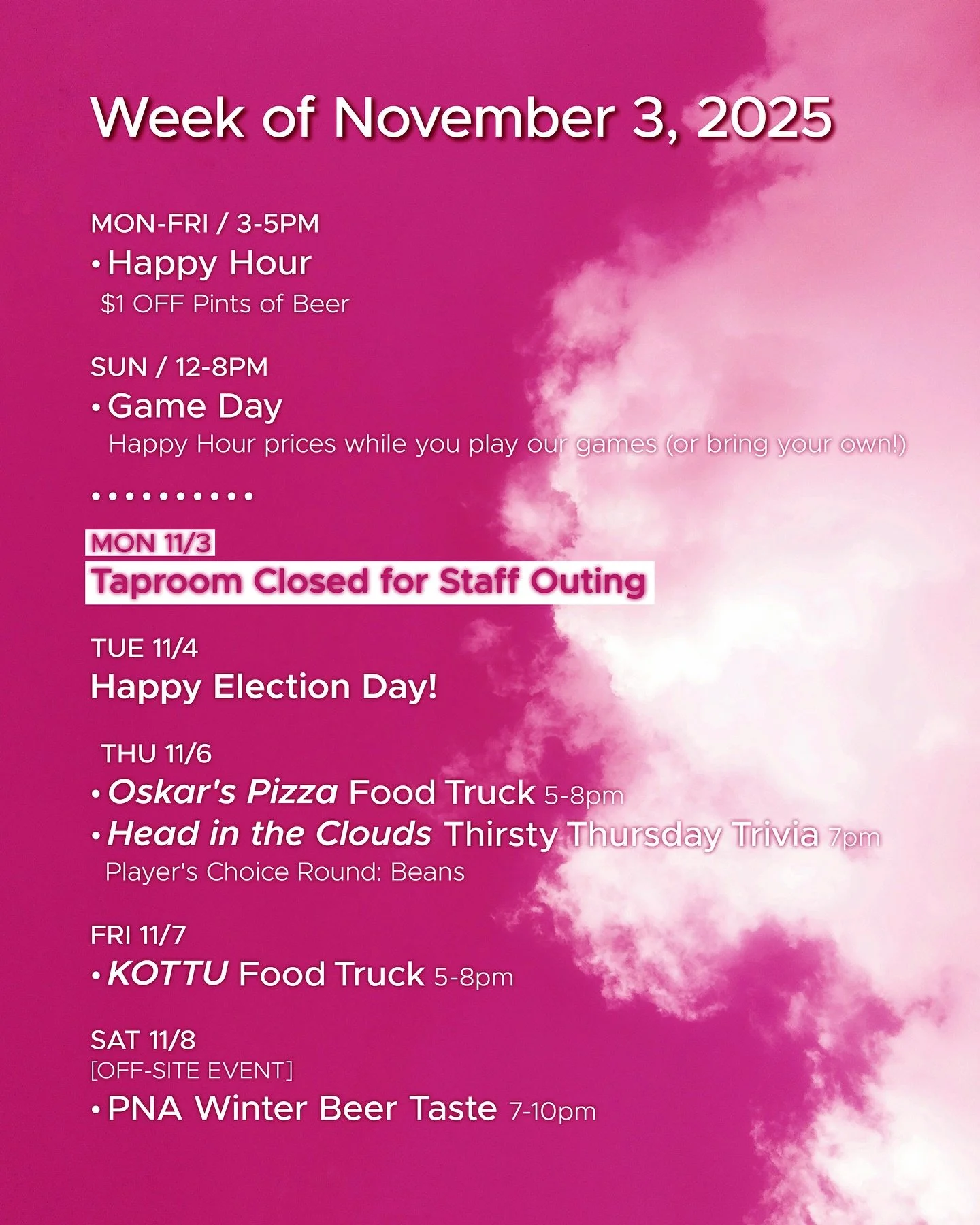 WEEK OF NOVEMBER 3, 2025

MON-FRI 3-5pm
🍻 Happy Hour 🍻

SUN 12-8pm
🎲 Sunday Game Day 🎲

&bull; &bull; &bull; &bull; &bull;

MON 11/3
&bull; TAPROOM CLOSED

TUE 11/4
&bull; Get your ballots in!

THU 11/6
&bull; @oskarspizzas4 Food Truck 5-8pm
&bul