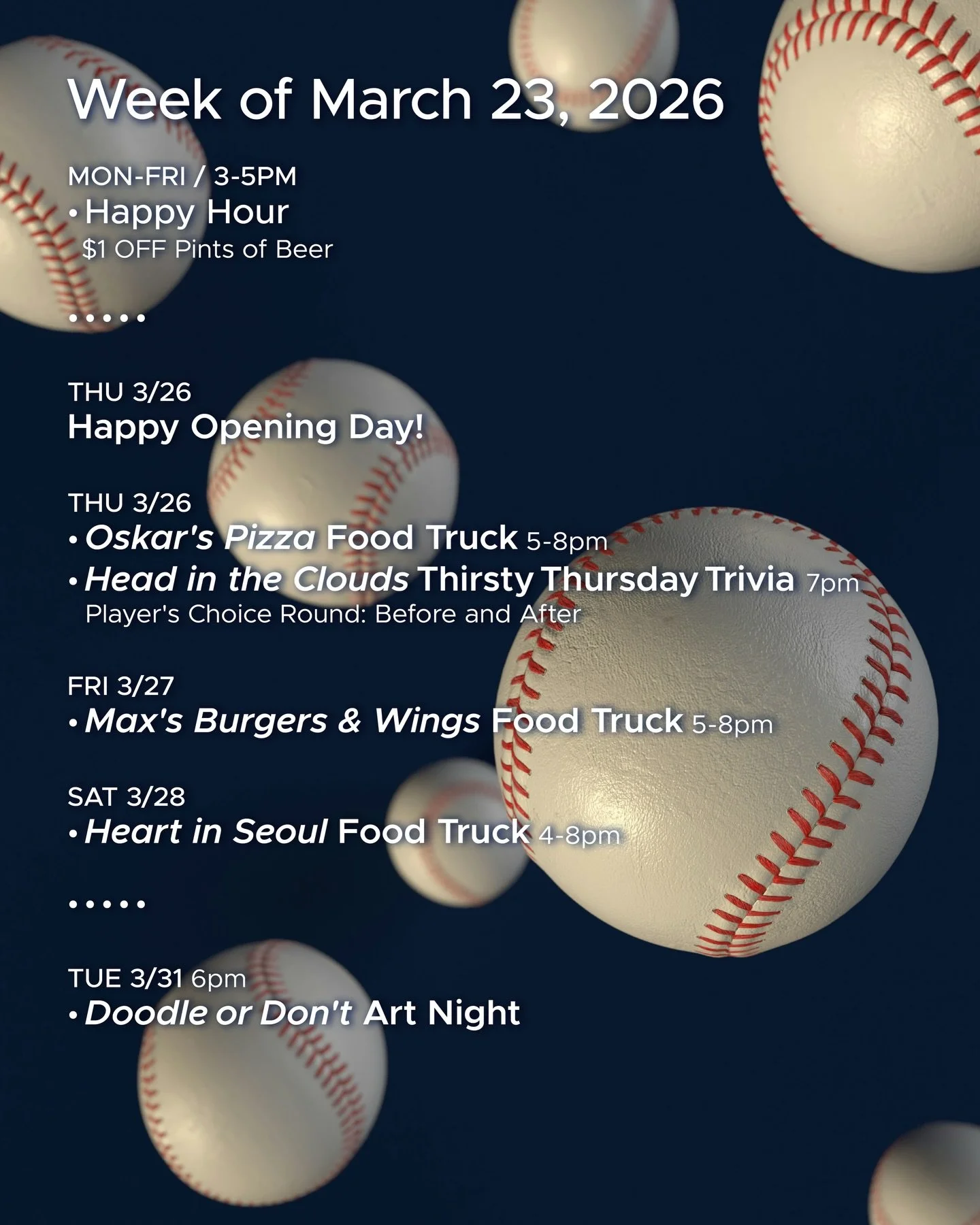 WEEK OF MARCH 23, 2026

MON-FRI 3-5pm
🍻 Happy Hour 🍻

&bull; &bull; &bull; &bull;

THU 3/26
&bull; @oskarspizzas4 Food Truck 5-8pm
&bull; @headinthecloudstrivia Thirsty Thursday Trivia 7pm

FRI 3/27
&bull; Max&rsquo;s Burgers &amp; Wings Food Truck