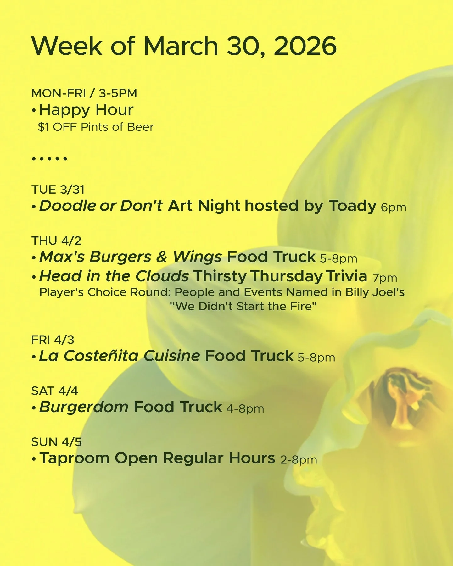 WEEK OF MARCH 30, 2026

MON-FRI 3-5pm
🍻 Happy Hour 🍻

&bull; &bull; &bull; &bull;

TUE 3/31 6pm
&bull; Doodle or Don&rsquo;t Art Night hosted by @toadytown 

THU 4/2
&bull; Max&rsquo;s Burgers and Wings Food Truck 5-8pm
&bull; @headinthecloudstrivi