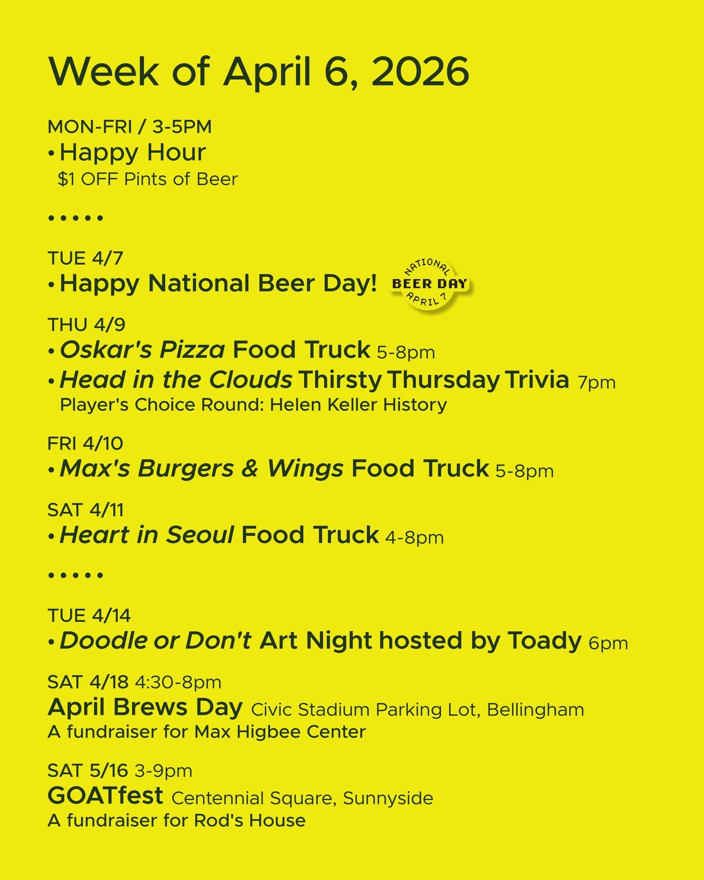 WEEK OF APRIL 6, 2026

MON-FRI 3-5pm
🍻 Happy Hour 🍻

&bull; &bull; &bull; &bull;

TUE 4/7
&bull; National Beer Day 🍻

THU 4/9
&bull; @oskarspizzas4 Food Truck 5-8pm
&bull; @headinthecloudstrivia Thirsty Thursday Trivia 7pm

FRI 4/10
&bull; Max&rsq