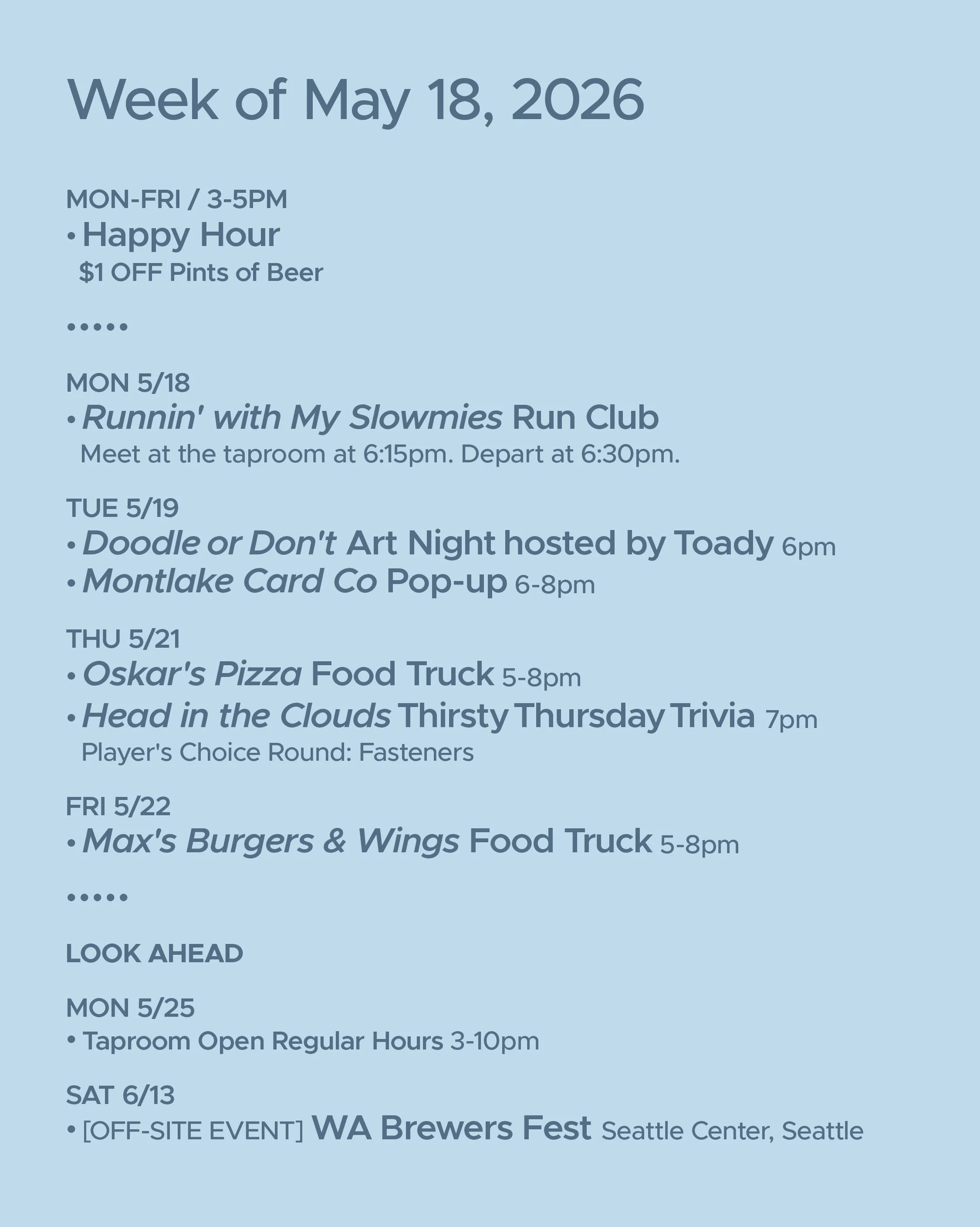 WEEK OF MAY 18, 2026

MON-FRI 3-5pm
🍻 Happy Hour 🍻

&bull; &bull; &bull; &bull;

MON 5/18
&bull; Runnin&rsquo; with My Slowmies Run Club 6:30pm

TUE 5/19
&bull; Doodle or Don&rsquo;t Art Night with @toadytown 6pm
&bull; @montlakecardco Pop-up 6pm

