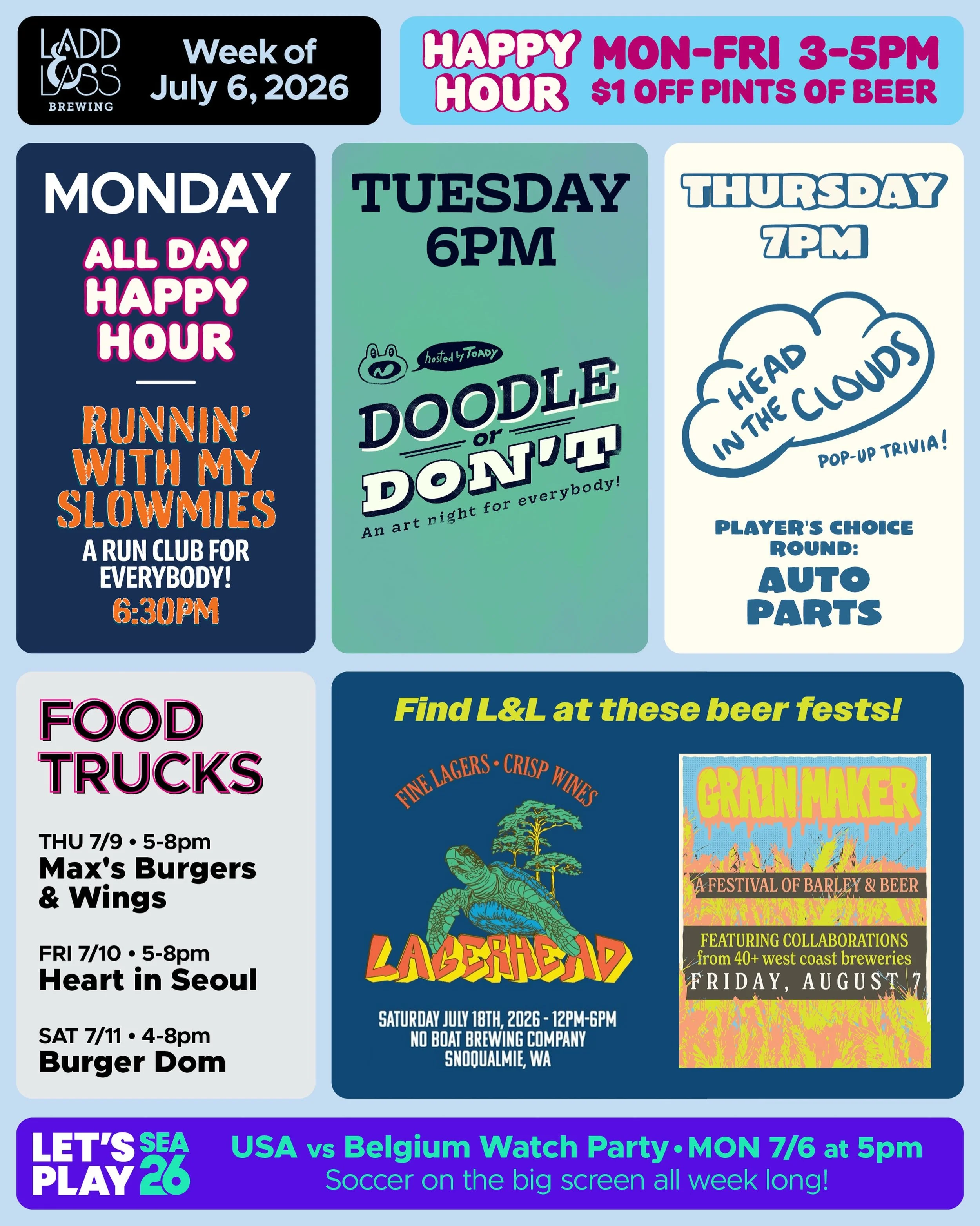 WEEK OF JULY 6, 2026

MON-FRI 3-5pm
🍻 Happy Hour 🍻

&bull; &bull; &bull; &bull;

MON 7/6
&bull; All Day Happy Hour🍻
&bull; USA v BELGIUM 5pm
&bull; Runnin&rsquo; with My Slowmies Run Club 6:30pm

TUE 7/7
&bull; Doodle or Don&rsquo;t Art Night with