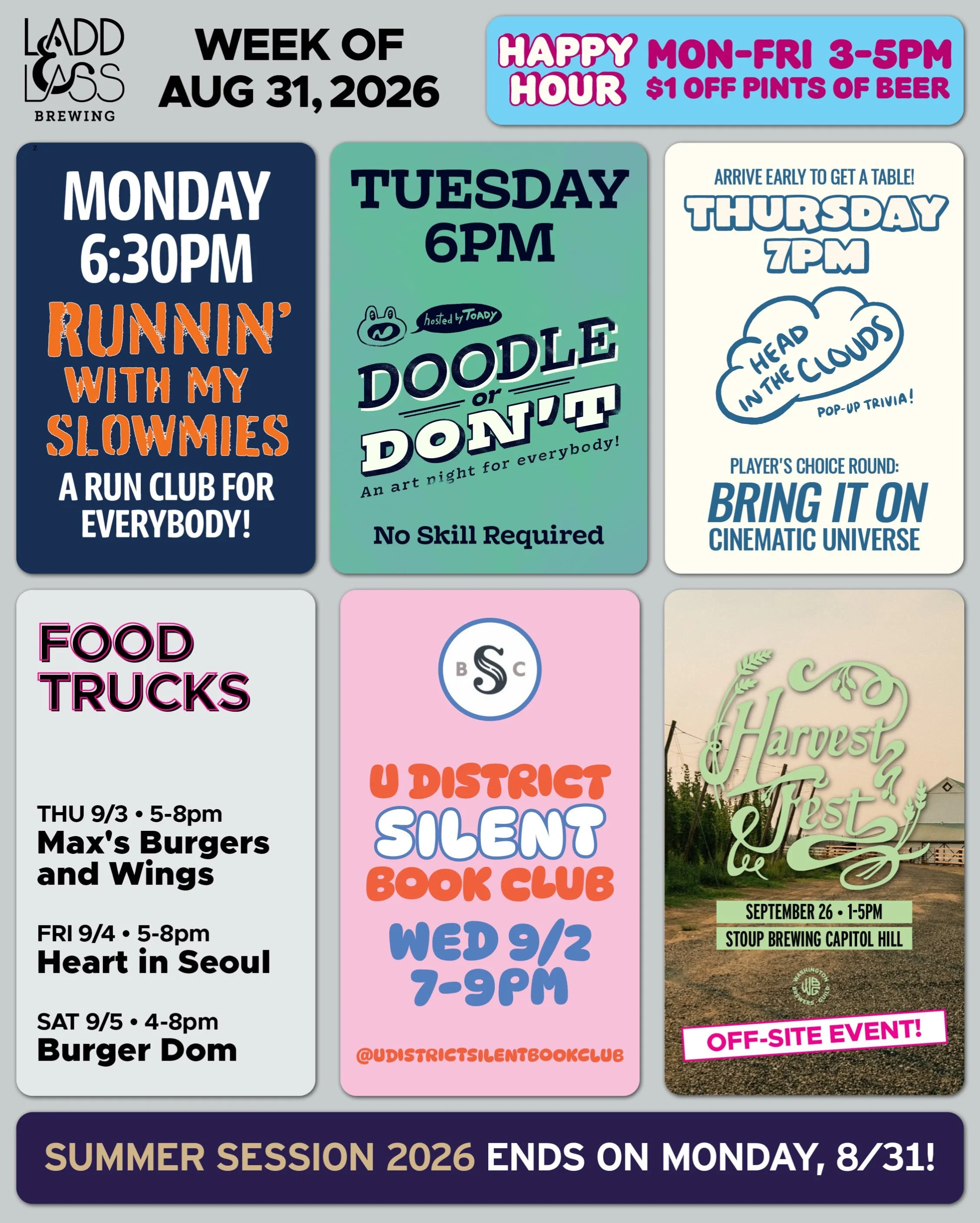 WEEK OF AUGUST 31, 2026

MON-FRI 3-5pm
🍻 Happy Hour 🍻

&bull; &bull; &bull; &bull;

MON 8/31
&bull; Runnin&rsquo; with My Slowmies Run Club 6:30pm
&bull; LAST DAY of Summer Session 2026
&bull; Guest beertender: TONI!

TUE 9/1
&bull; Doodle or Don&r