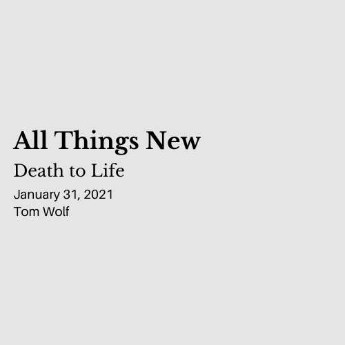 All Things New: Death to Life - January 31, 2021