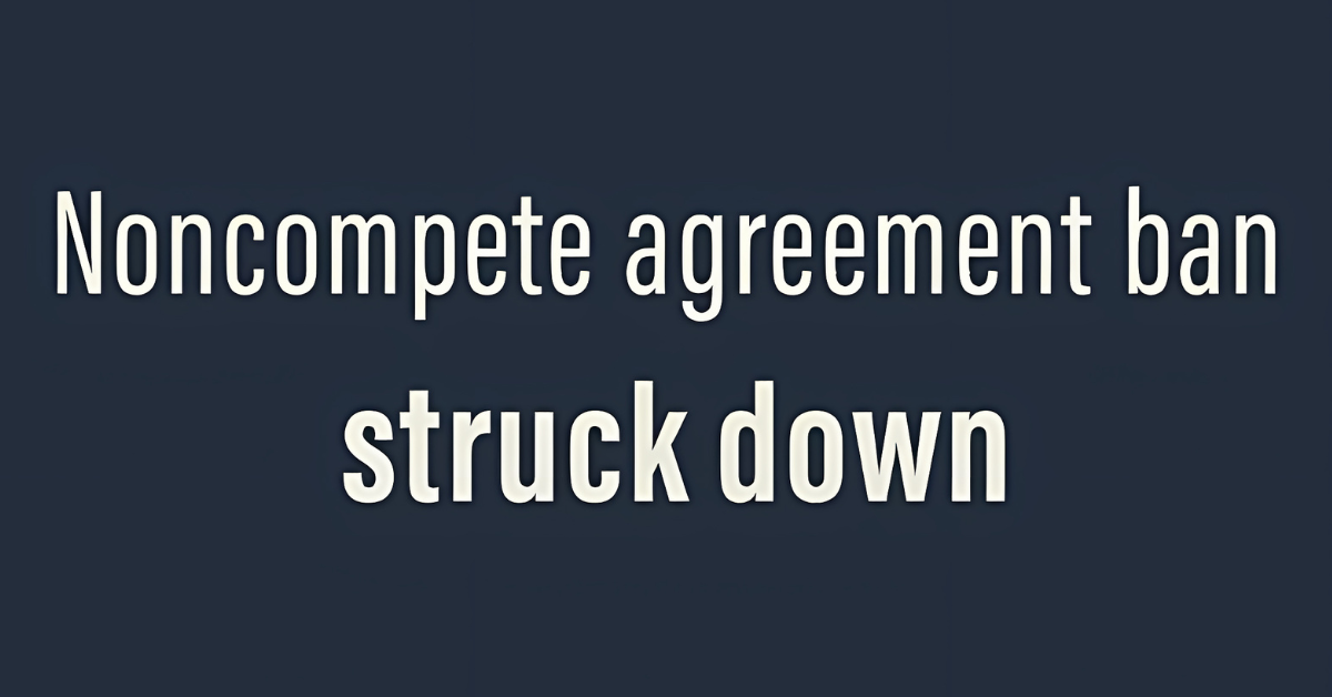 Federal court rejects FTC’s noncompete agreement ban