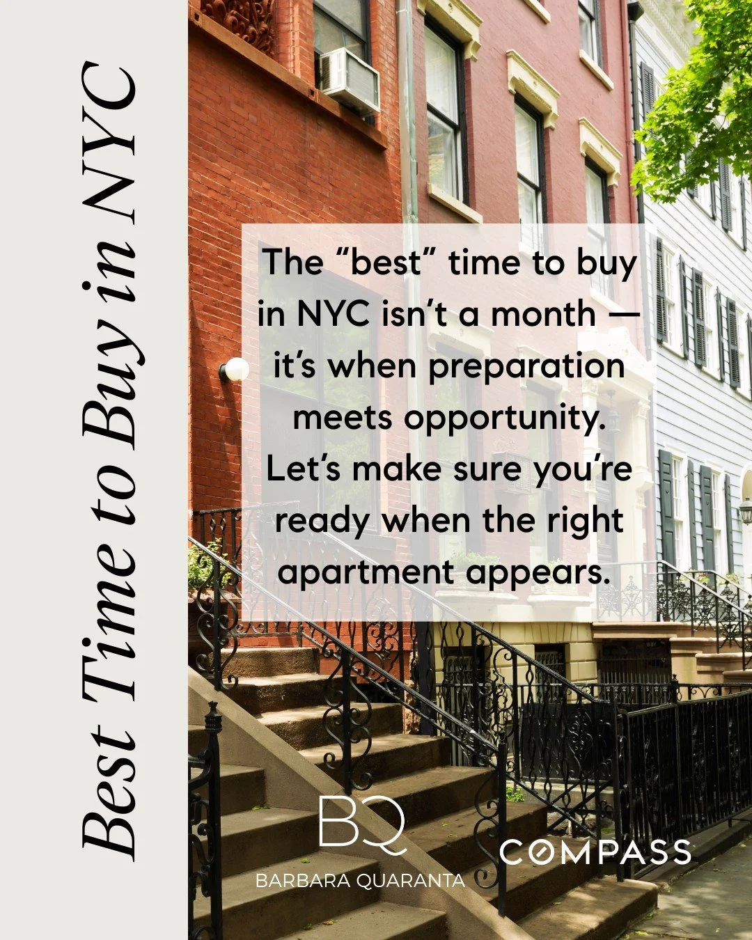Best Time to Buy in NYC

The &ldquo;best&rdquo; time to buy in NYC isn&rsquo;t a month &mdash; it&rsquo;s when preparation meets opportunity.
Let&rsquo;s make sure you&rsquo;re ready when the right apartment appears. 

Looking to buy or have question