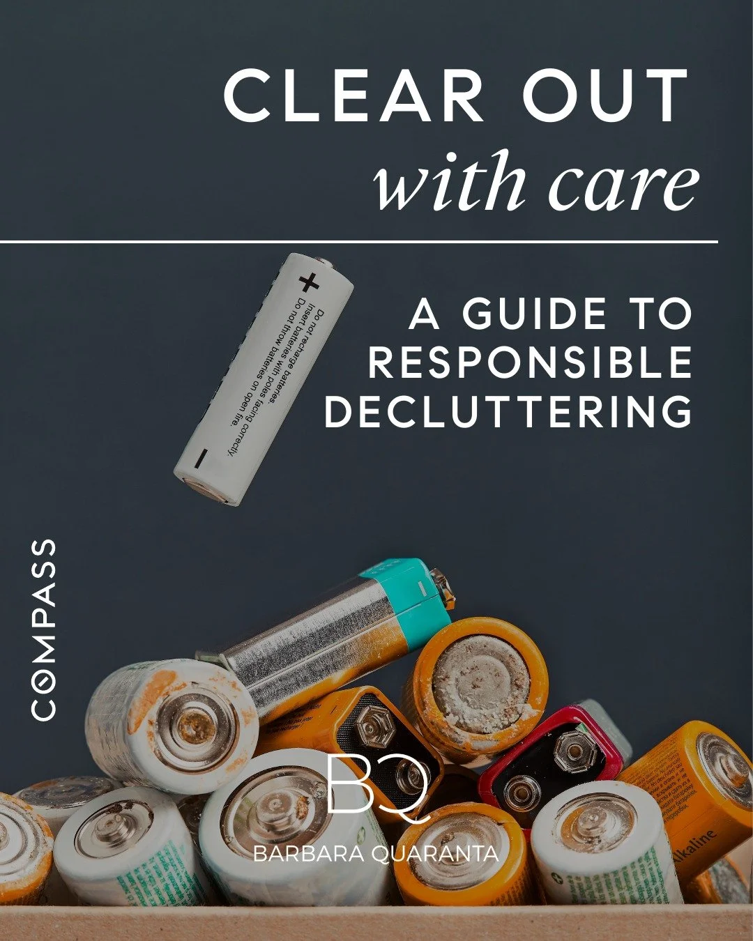Clear Out With Care
A GUIDE TO RESPONSIBLE DECLUTTERING

BATTERIES
TEXTILES &amp; LINENS
LIQUID "GLOOP" Paint &amp; Oils
E-WASTE

Let's protect our home, together!

#BarbaraQuaranta #Compass #CompassNewYork #RealEstate #RealEstateNewYork