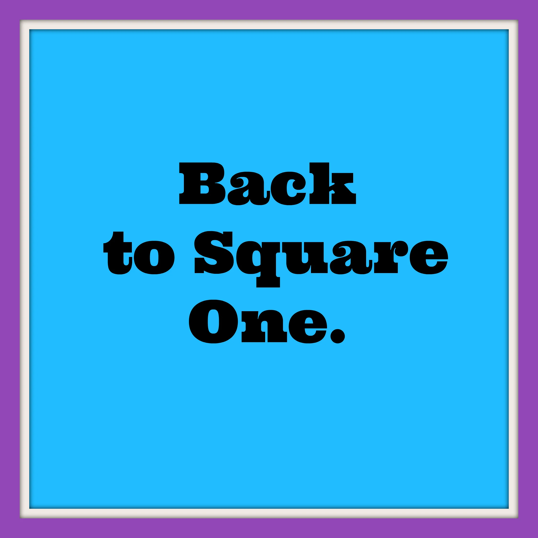 Back to square one.jpg