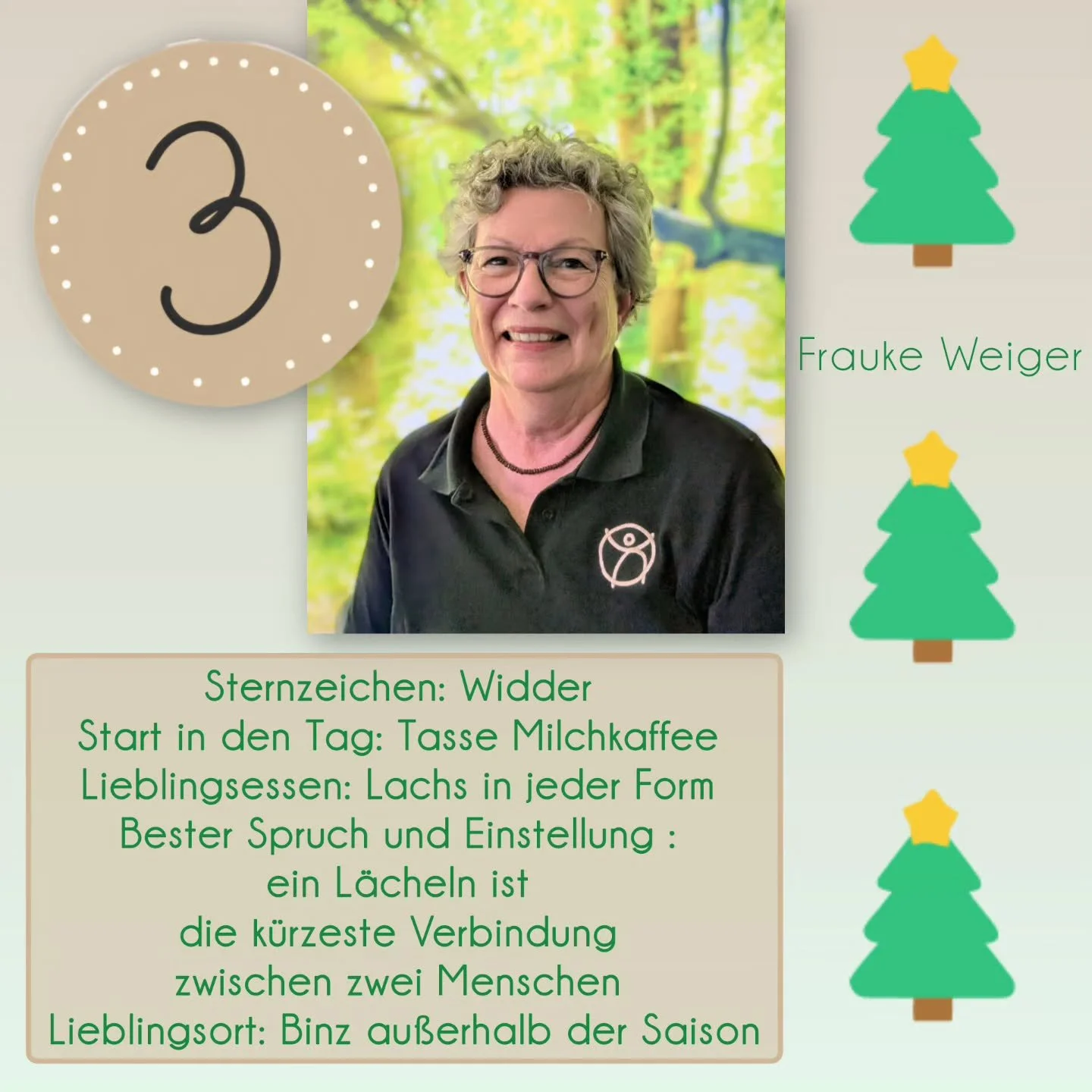 ✨️T&uuml;rchen Nummer 3✨️

Unsere liebe Frauke gr&uuml;&szlig;t aus T&uuml;rchen 3 🤗 mit ihren f&uuml;nf Fakten:

Sternzeichen: Widder 
Start in den Tag: Tasse Milchkaffee 
Lieblingsessen: Lachs in jeder Form 
Bester Spruch und Einstellung : ein L&a