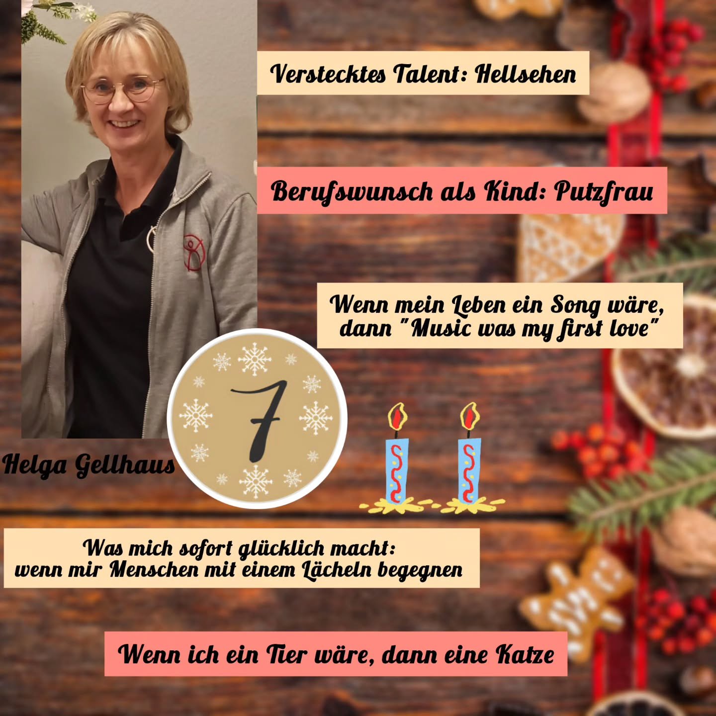✨️T&uuml;rchen Nummer 7✨️

Zum zweiten Advent kommt heute unsere Helga 🕯🕯
Hier ihre "Five Facts about me":

Wenn ich ein Tier w&auml;re, dann eine Katze
Berufswunsch als Kind: Putzfrau
Verstecktes Talent: Hellsehen
Was mich sofort gl&uuml