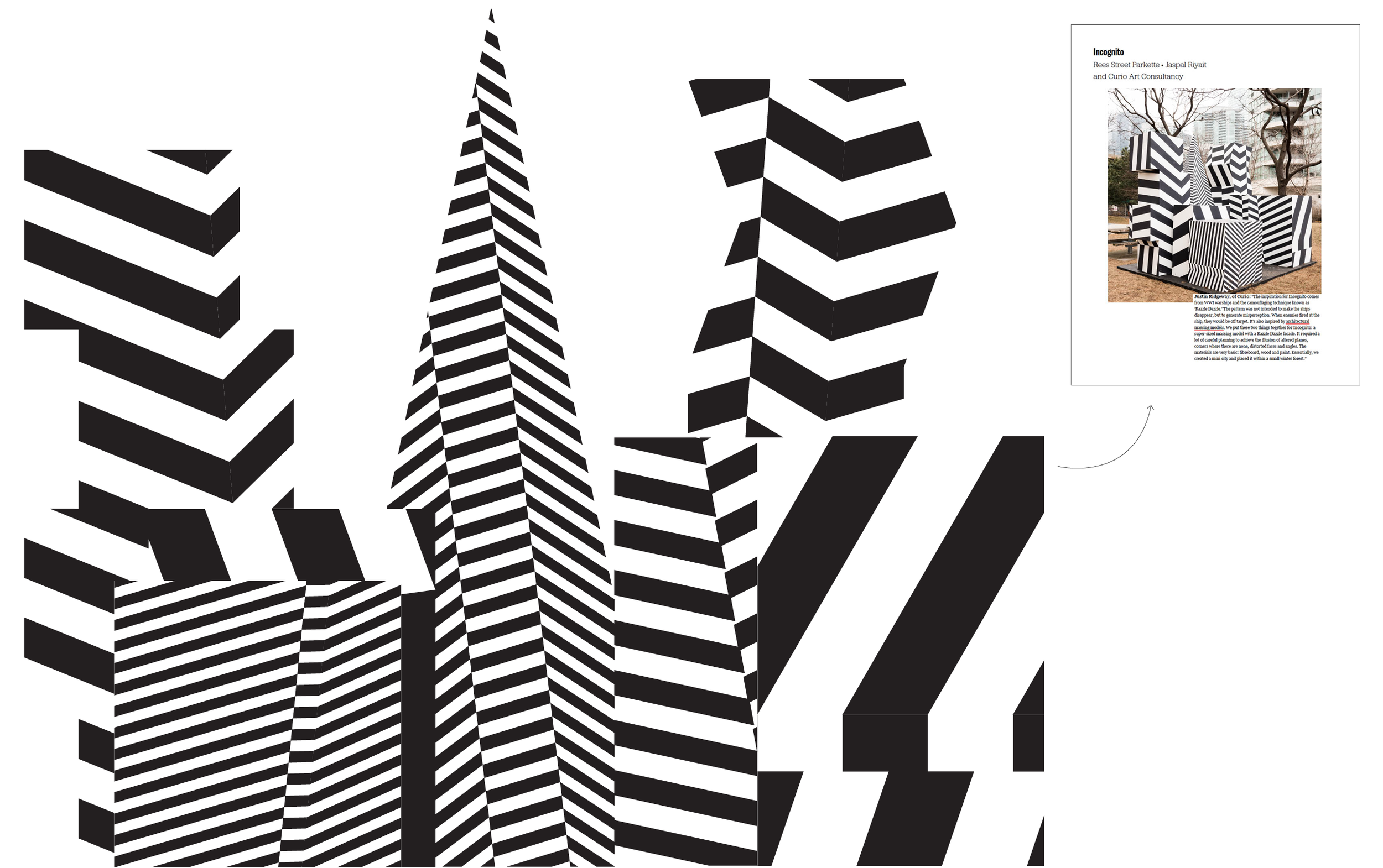 We paired these two ideas together to form Incognito : a super-sized massing model with a razzle dazzle facade. It required a lot of careful planning to achieve the illusion of altered planes, corners where were none, distorted facades and angles. The piece consisted of 5 separate structures which were created out of very basic materials: fiberboard, wood and paint. Essentially, we created a 12 foot tall mini city and placed it within a small winter forest.