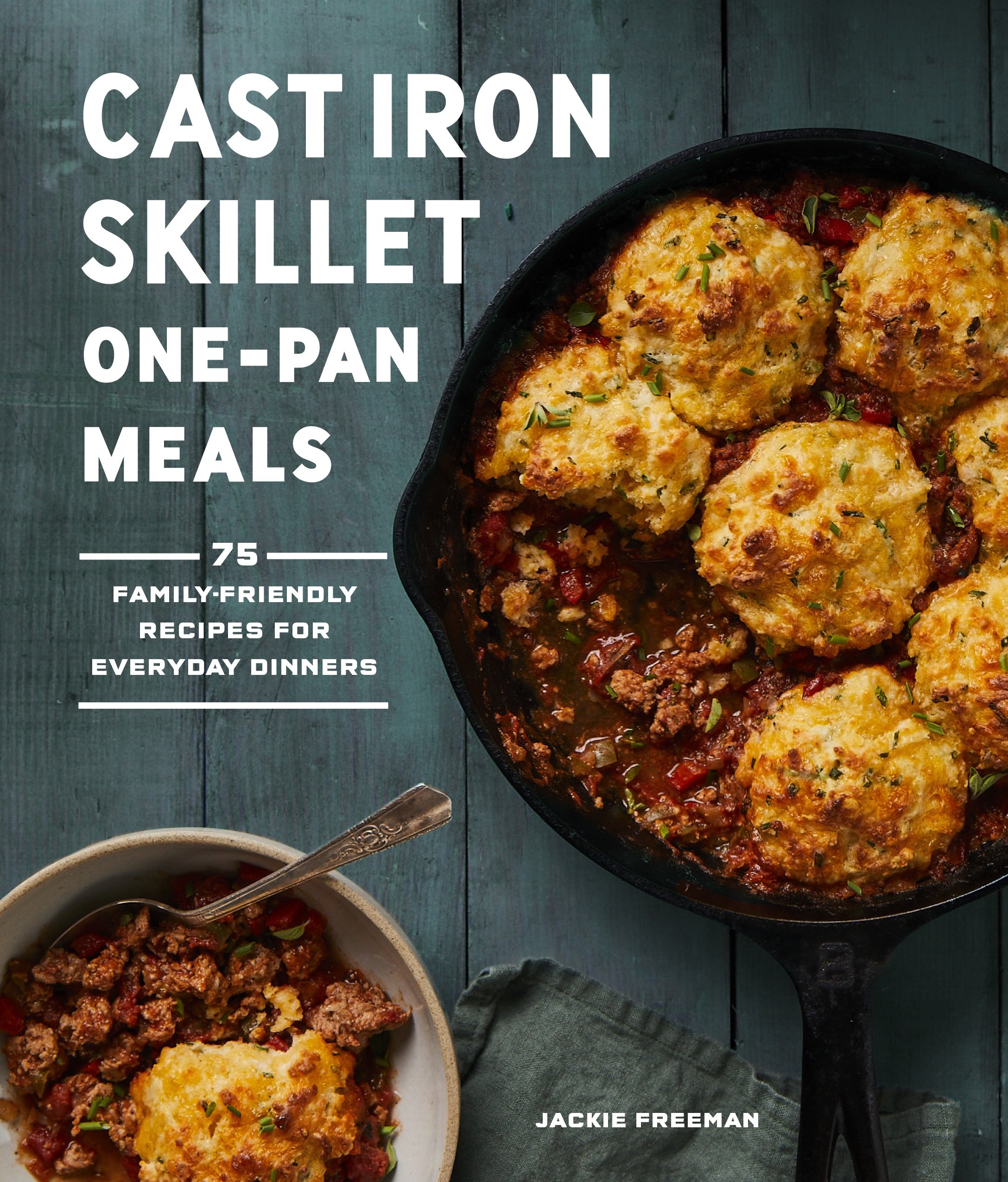 Cast Iron Skillet One-Pan Meals: 75 Family-Friendly Recipes for Everyday Dinners