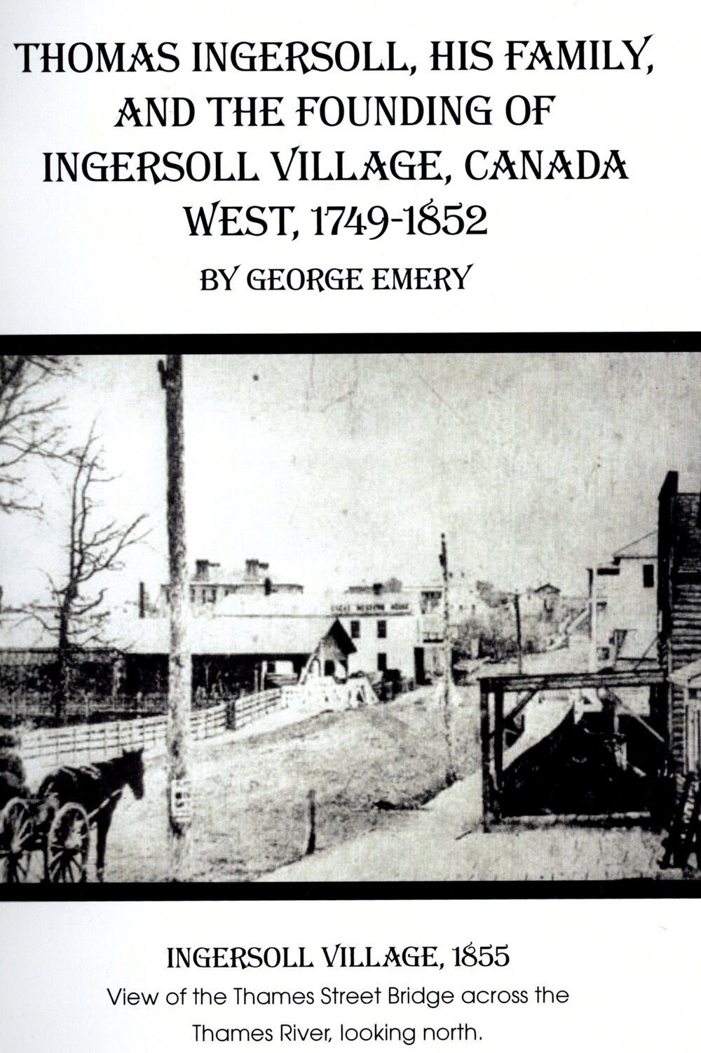 Thomas Ingersoll, His Family, and the Founding of Ingersoll Village, Canada West, 1759-1852 by George Emery
