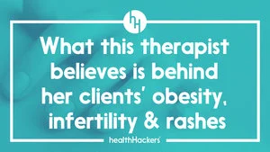 What this therapist believes is behind her clients' obesity, infertility and skin rashes