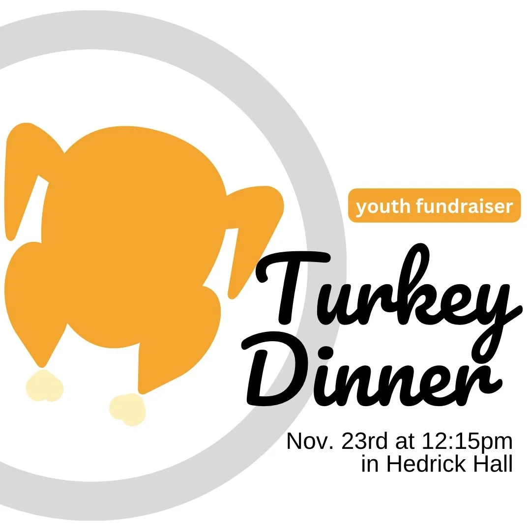 The Turkey Dinner is this Sunday at 12:15 p.m. in Hedrick Hall. Dine-In and Take-Out will be available at 12:15 p.m. Menu: Turkey, stuffing, mashed potatoes, green beans, dinner rolls, assorted pies. Cost: $14 for adults; $7 for children (10 and unde