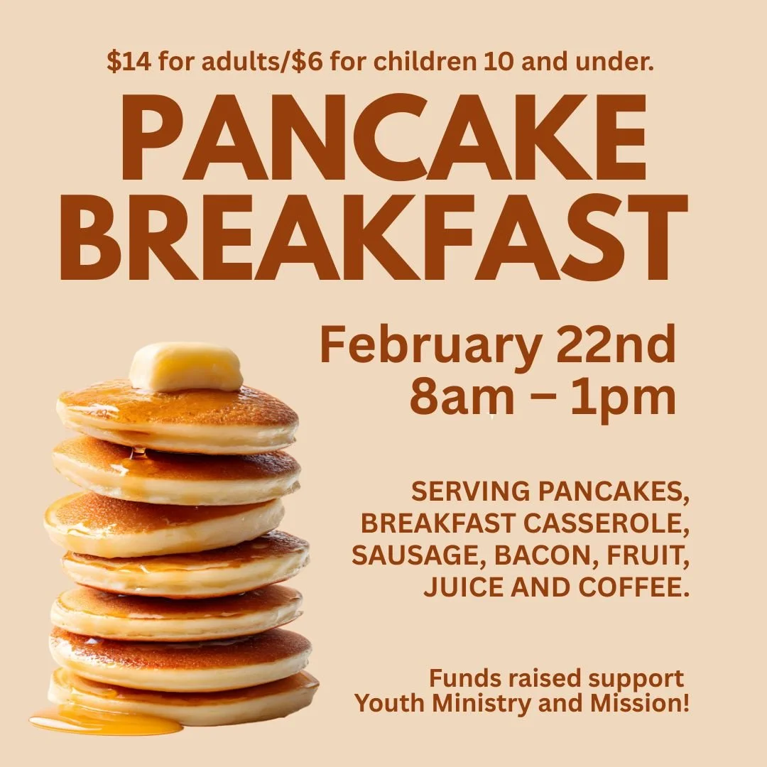 The Pancake Breakfast is February 22nd: The youth will be serving pancakes, breakfast casserole, sausage, bacon, fruit, juice and coffee that morning beginning at 8 a.m. in the Dining Room. We will serve until 1 p.m. Cost is $14 for adults and $6 for