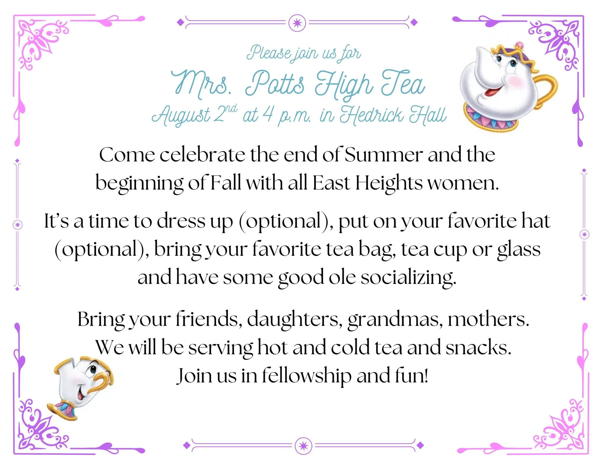 You're invited to Mrs. Potts High Tea!

Gather your favorite ladies and join us for an afternoon of tea, treats, laughter, and fellowship as we celebrate the end of summer and welcome fall together!

Saturday, August 2 | 4:00 p.m.
📍 Hedrick Hall

Dr