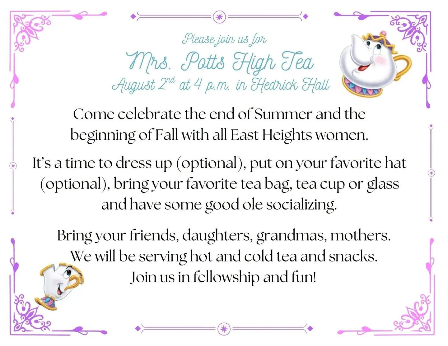 You're invited to Mrs. Potts High Tea!

Gather your favorite ladies and join us for an afternoon of tea, treats, laughter, and fellowship as we celebrate the end of summer and welcome fall together!

Sunday, August 2 | 4:00 p.m.
📍 Hedrick Hall

Dres