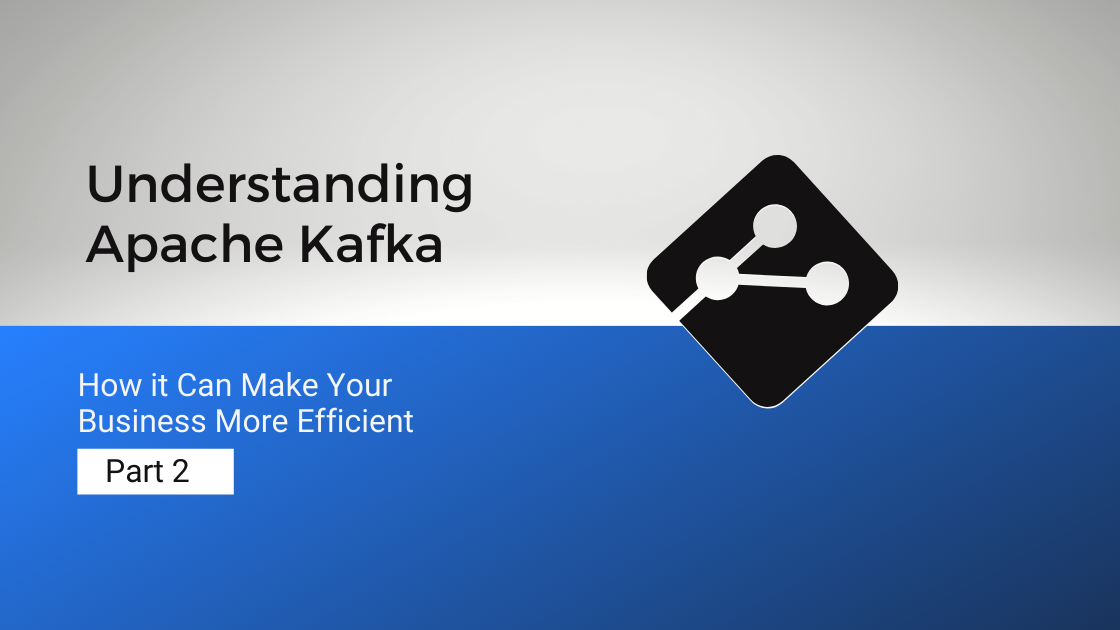Understanding Apache Kafka and How it Can Make Your Business More Efficient: Part 2