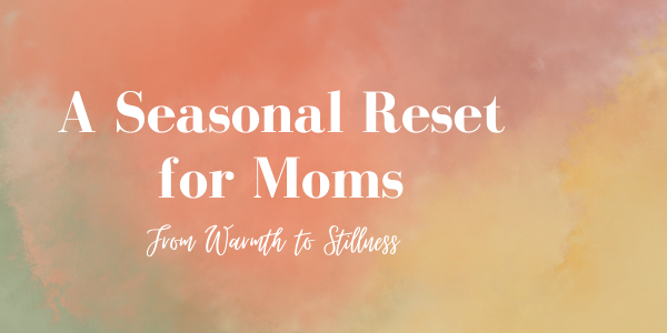 From Warmth to Stillness: A Seasonal Reset for Moms