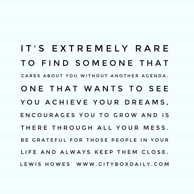 It's extremely rare to find someone that cares about you without another agenda. One that wants to see you achieve your dreams, encourages you to grow and is there through all your mess. Be grateful for those people in your life and always keep them 