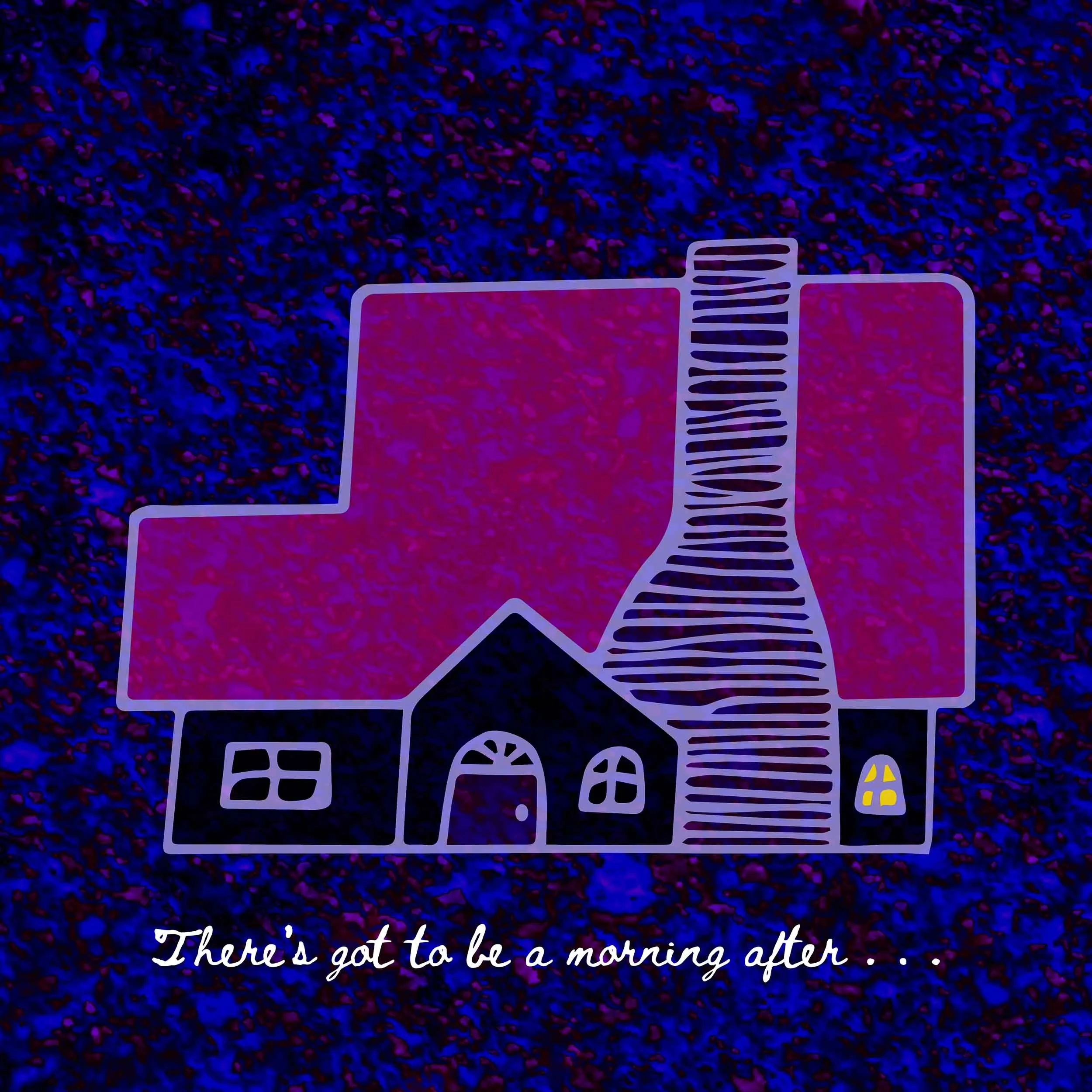A drawing of a two-story house with a huge roof and chimney; underneath the house is the line “There’s got to be a morning after...” in a cursive, handwritten font. The background is a dark, splattered purple-and-blue