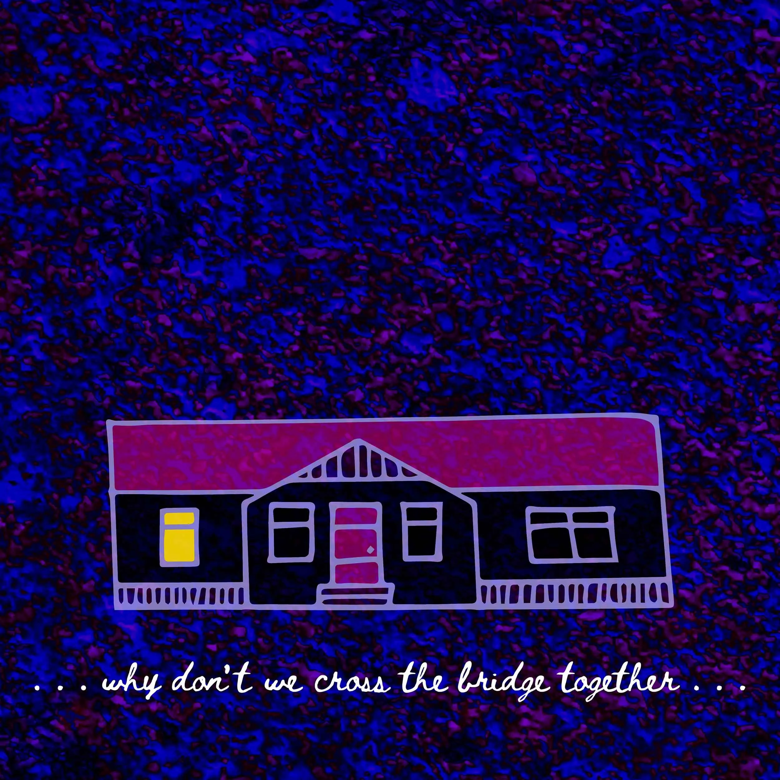 A drawing of a long, one-story house; underneath the house is the line “...why don’t we cross the bridge together...” in a cursive, handwritten font. The background is a dark, splattered purple-and-blue