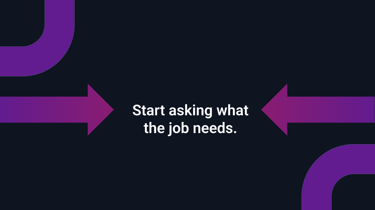 Text: Start asking what the job needs