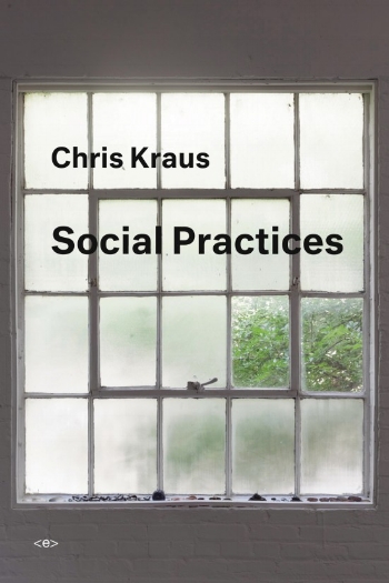 SOCIAL PRACTICES  by Chris Kraus. 23 October 2018. $17.95. Semiotext(e). 296 pp. 