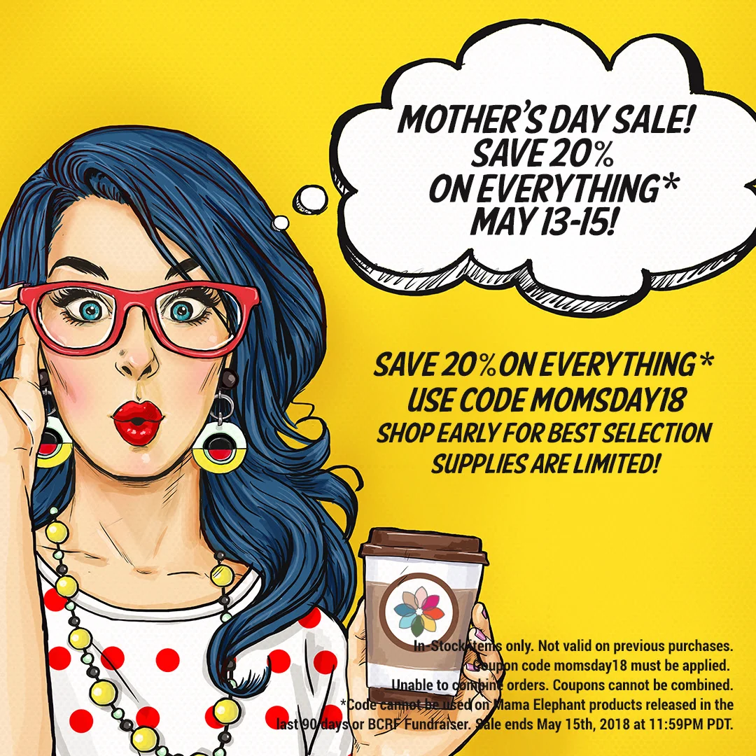 CLICK ON THE IMAGE ABOVE TO GET TO THE SHOP AND USE CODE: MOMSDAY18 AT CHECKOUT FOR 20% OFF EVERYTHING! COUPONS CANNOT BE COMBINED. CODE CANNOT BE USED ON MAMA ELEPHANT PRODUCTS RELEASED IN THE LAST 90 DAYS OR BCRF FUNDRAISER ITEMS. SALE ENDS MAY 15TH, 2018.